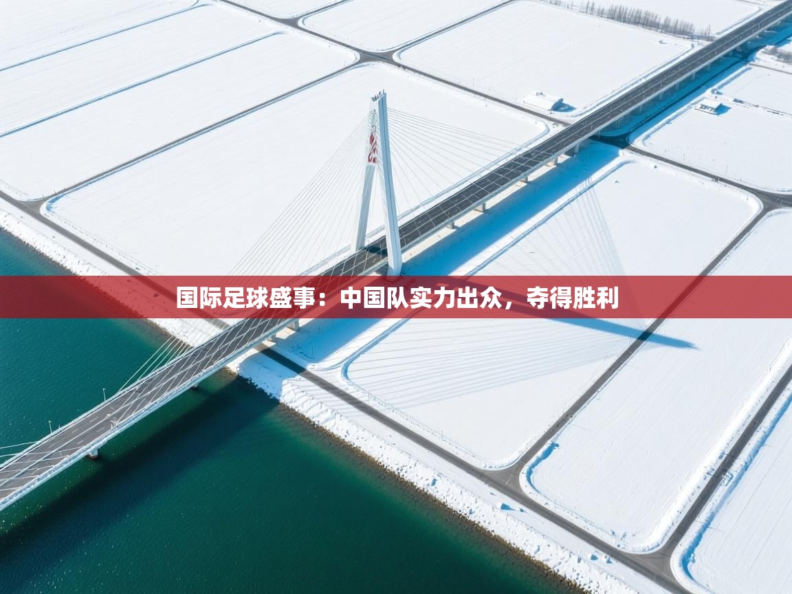 国际足球盛事：中国队实力出众，夺得胜利  第1张