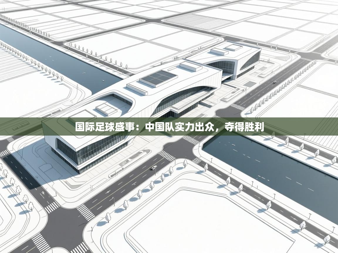 国际足球盛事：中国队实力出众，夺得胜利  第2张