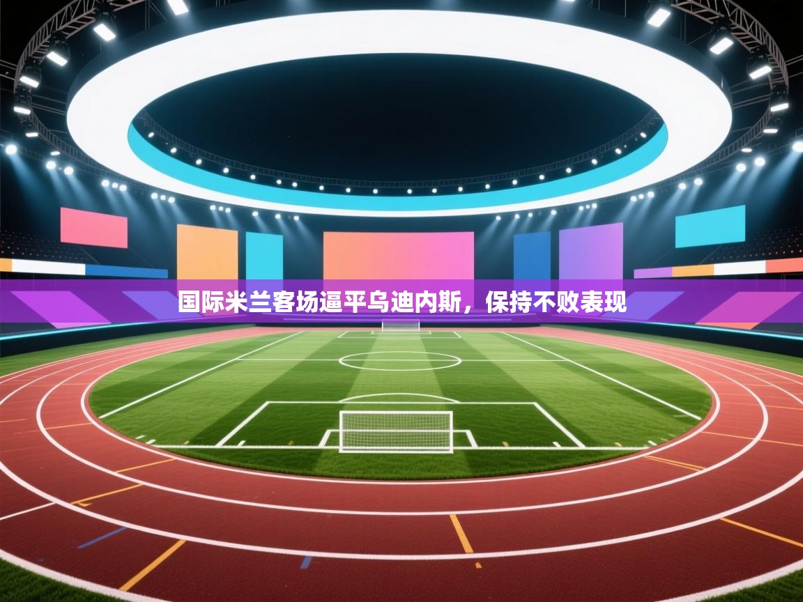 国际米兰客场逼平乌迪内斯，保持不败表现  第1张